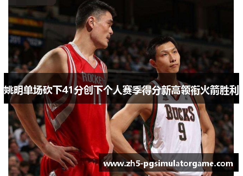 姚明单场砍下41分创下个人赛季得分新高领衔火箭胜利