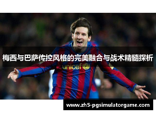 梅西与巴萨传控风格的完美融合与战术精髓探析