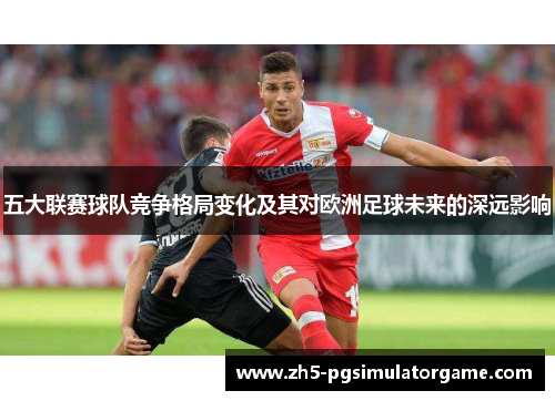 五大联赛球队竞争格局变化及其对欧洲足球未来的深远影响