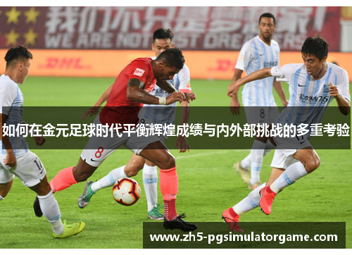 如何在金元足球时代平衡辉煌成绩与内外部挑战的多重考验