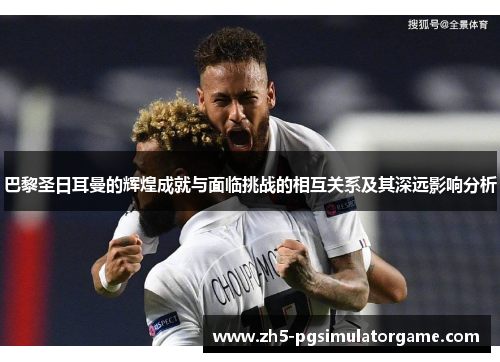 巴黎圣日耳曼的辉煌成就与面临挑战的相互关系及其深远影响分析