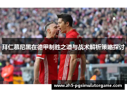 拜仁慕尼黑在德甲制胜之道与战术解析策略探讨