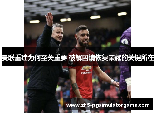 曼联重建为何至关重要 破解困境恢复荣耀的关键所在