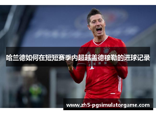 哈兰德如何在短短赛季内超越盖德穆勒的进球记录