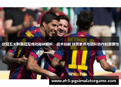 欧冠五大联赛冠军成功秘诀解析:战术创新 球员素质与团队协作的重要性 欧冠五大联赛冠军成功秘诀解析:战术创新 球员素质与团队协作的重要性
