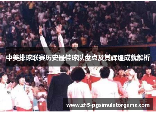 中美排球联赛历史最佳球队盘点及其辉煌成就解析 中美排球联赛历史最佳球队盘点及其辉煌成就解析