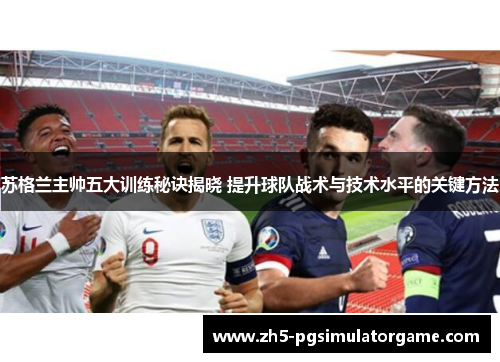 苏格兰主帅五大训练秘诀揭晓 提升球队战术与技术水平的关键方法