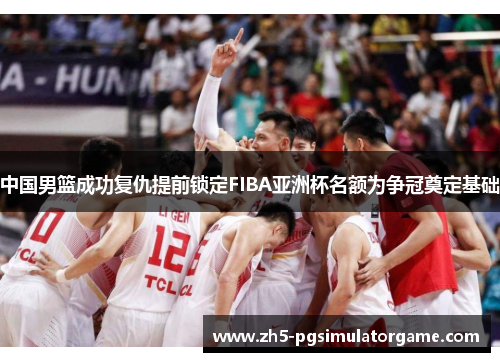 中国男篮成功复仇提前锁定FIBA亚洲杯名额为争冠奠定基础