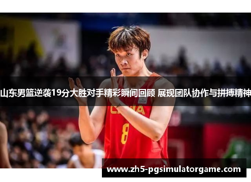 山东男篮逆袭19分大胜对手精彩瞬间回顾 展现团队协作与拼搏精神