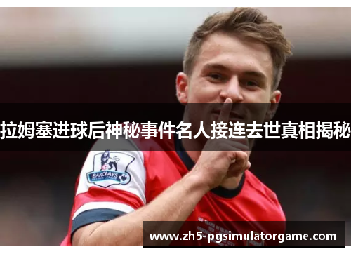 拉姆塞进球后神秘事件名人接连去世真相揭秘 拉姆塞进球后神秘事件名人接连去世真相揭秘