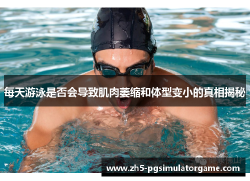 每天游泳是否会导致肌肉萎缩和体型变小的真相揭秘 每天游泳是否会导致肌肉萎缩和体型变小的真相揭秘