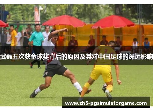 武磊五次获金球奖背后的原因及其对中国足球的深远影响