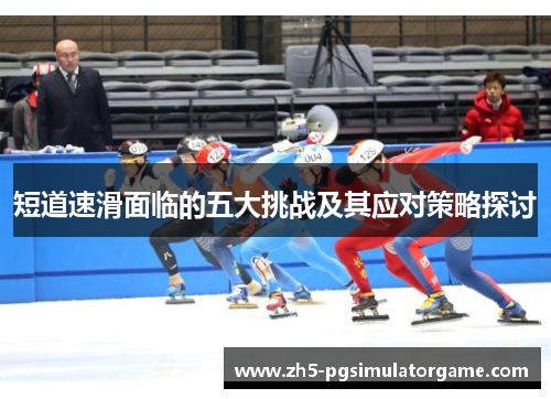 短道速滑面临的五大挑战及其应对策略探讨