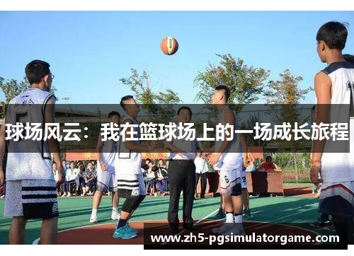 球场风云:我在篮球场上的一场成长旅程 球场风云:我在篮球场上的一场成长旅程