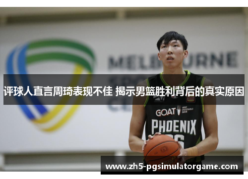 评球人直言周琦表现不佳 揭示男篮胜利背后的真实原因 评球人直言周琦表现不佳 揭示男篮胜利背后的真实原因