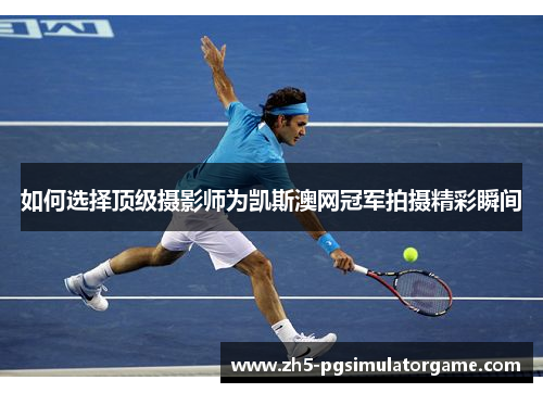 如何选择顶级摄影师为凯斯澳网冠军拍摄精彩瞬间 如何选择顶级摄影师为凯斯澳网冠军拍摄精彩瞬间