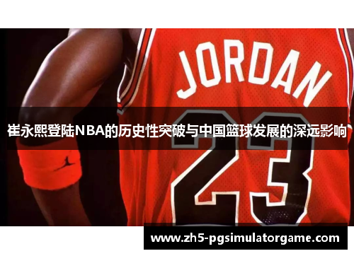 崔永熙登陆NBA的历史性突破与中国篮球发展的深远影响 崔永熙登陆NBA的历史性突破与中国篮球发展的深远影响