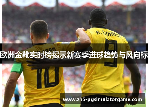欧洲金靴实时榜揭示新赛季进球趋势与风向标 欧洲金靴实时榜揭示新赛季进球趋势与风向标