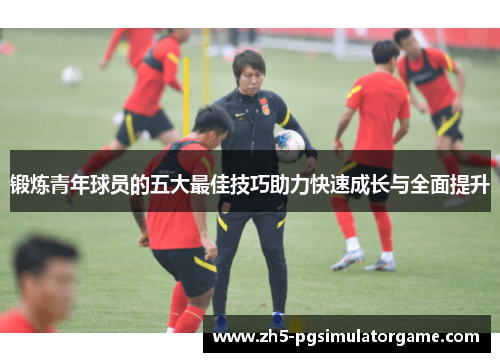 锻炼青年球员的五大最佳技巧助力快速成长与全面提升