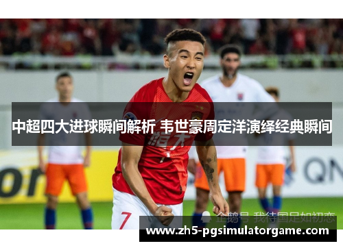 中超四大进球瞬间解析 韦世豪周定洋演绎经典瞬间 中超四大进球瞬间解析 韦世豪周定洋演绎经典瞬间