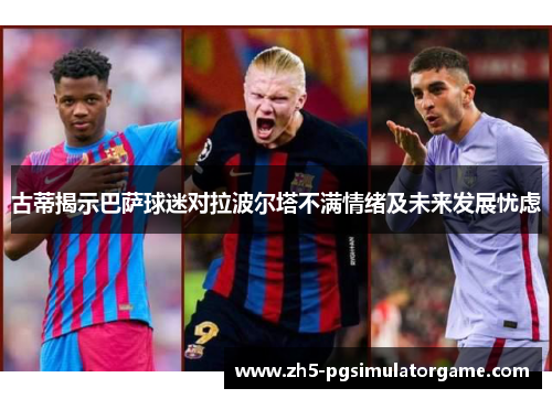 古蒂揭示巴萨球迷对拉波尔塔不满情绪及未来发展忧虑