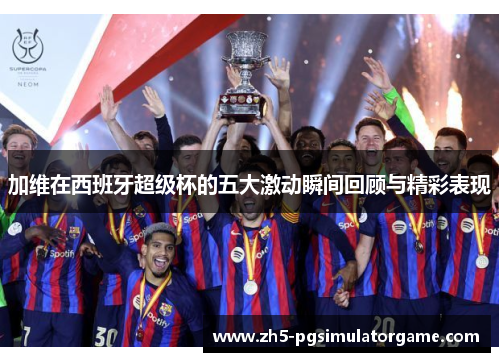 加维在西班牙超级杯的五大激动瞬间回顾与精彩表现 加维在西班牙超级杯的五大激动瞬间回顾与精彩表现