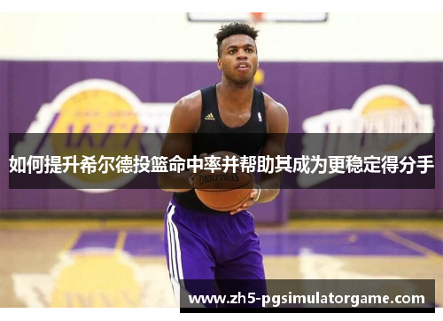 如何提升希尔德投篮命中率并帮助其成为更稳定得分手 如何提升希尔德投篮命中率并帮助其成为更稳定得分手