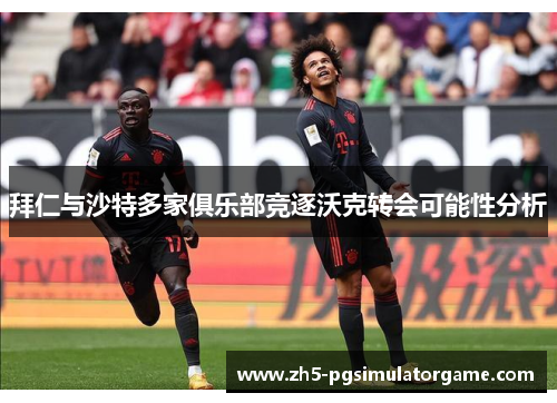 拜仁与沙特多家俱乐部竞逐沃克转会可能性分析