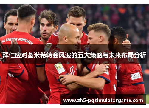 拜仁应对基米希转会风波的五大策略与未来布局分析