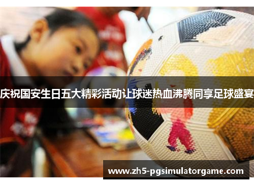 庆祝国安生日五大精彩活动让球迷热血沸腾同享足球盛宴