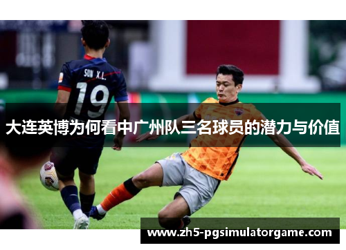 大连英博为何看中广州队三名球员的潜力与价值