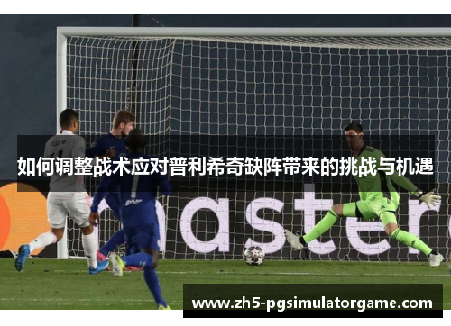 如何调整战术应对普利希奇缺阵带来的挑战与机遇