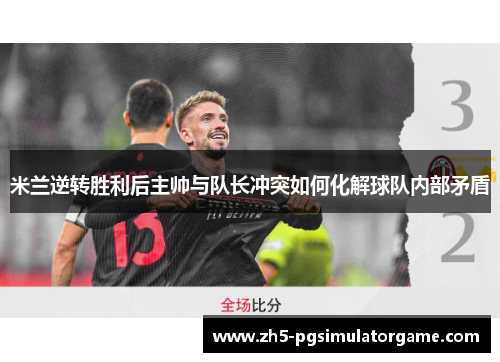 米兰逆转胜利后主帅与队长冲突如何化解球队内部矛盾