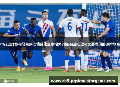 申花进球数与马莱莱心情变化息息相关 揭秘背后心理与比赛表现的微妙联系