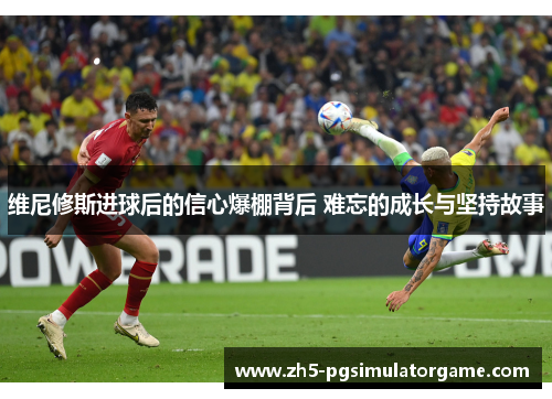 维尼修斯进球后的信心爆棚背后 难忘的成长与坚持故事