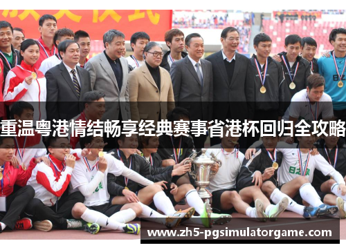 重温粤港情结畅享经典赛事省港杯回归全攻略