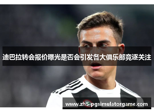 迪巴拉转会报价曝光是否会引发各大俱乐部竞逐关注