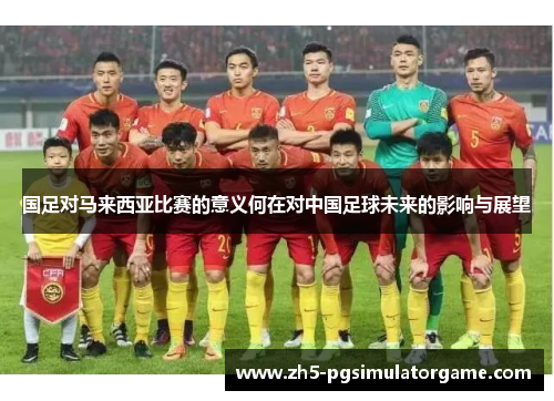国足对马来西亚比赛的意义何在对中国足球未来的影响与展望