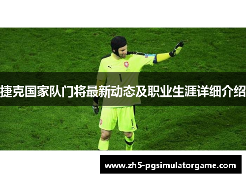 捷克国家队门将最新动态及职业生涯详细介绍