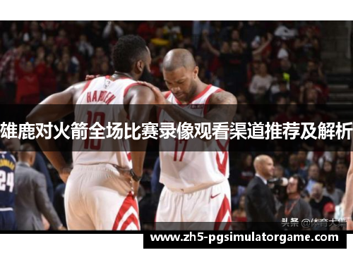 雄鹿对火箭全场比赛录像观看渠道推荐及解析