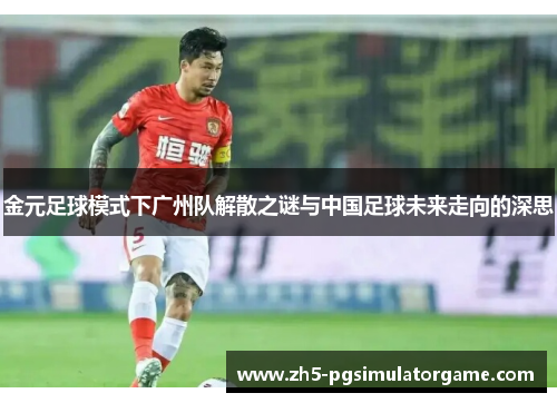 金元足球模式下广州队解散之谜与中国足球未来走向的深思 金元足球模式下广州队解散之谜与中国足球未来走向的深思