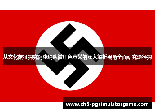 从文化象征探究阿森纳队徽红色意义的深入解析视角全面研究途径探 从文化象征探究阿森纳队徽红色意义的深入解析视角全面研究途径探