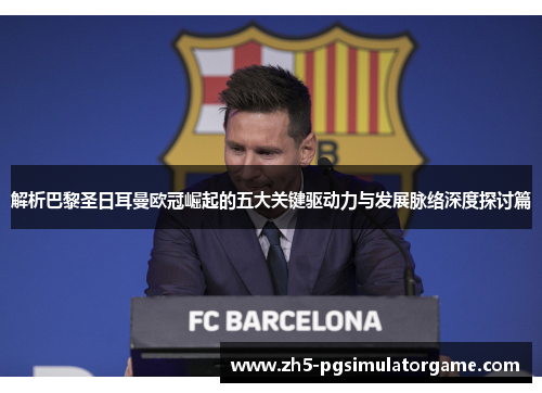 解析巴黎圣日耳曼欧冠崛起的五大关键驱动力与发展脉络深度探讨篇