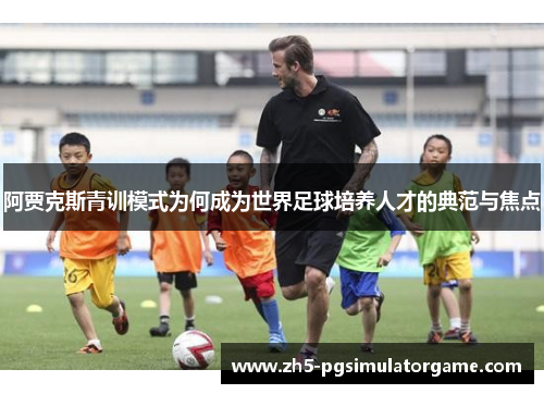 阿贾克斯青训模式为何成为世界足球培养人才的典范与焦点