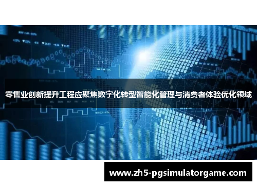 零售业创新提升工程应聚焦数字化转型智能化管理与消费者体验优化领域