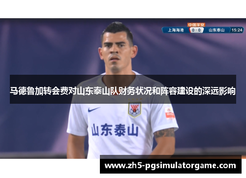 马德鲁加转会费对山东泰山队财务状况和阵容建设的深远影响