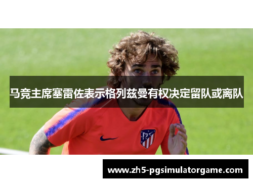 马竞主席塞雷佐表示格列兹曼有权决定留队或离队