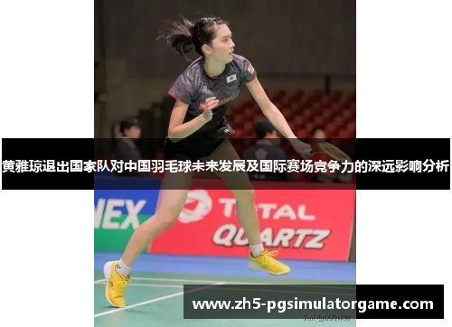 黄雅琼退出国家队对中国羽毛球未来发展及国际赛场竞争力的深远影响分析