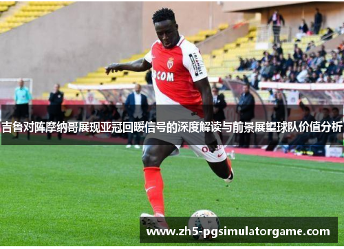 吉鲁对阵摩纳哥展现亚冠回暖信号的深度解读与前景展望球队价值分析
