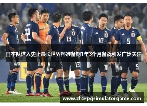 日本队进入史上最长世界杯准备期1年3个月备战引发广泛关注 日本队进入史上最长世界杯准备期1年3个月备战引发广泛关注